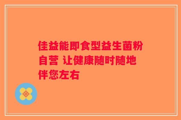 佳益能即食型益生菌粉自营 让健康随时随地伴您左右 佳益能即食型益生菌粉自营 让健康随时随地伴您左右