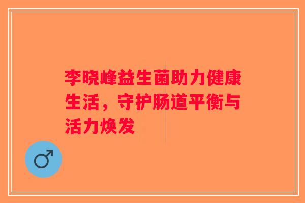李晓峰益生菌助力健康生活，守护肠道平衡与活力焕发