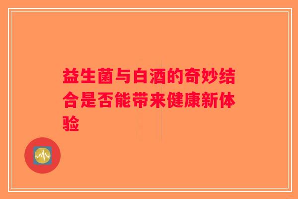 益生菌与白酒的奇妙结合是否能带来健康新体验