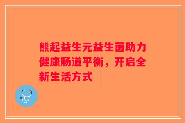 熊起益生元益生菌助力健康肠道平衡，开启全新生活方式