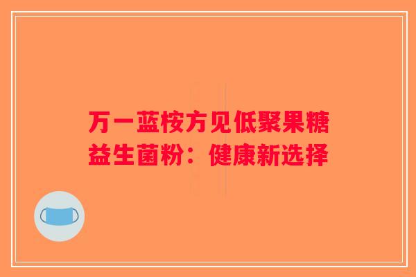 万一蓝桉方见低聚果糖益生菌粉:健康新选择 万一蓝桉方见低聚果糖益生菌粉:健康新选择