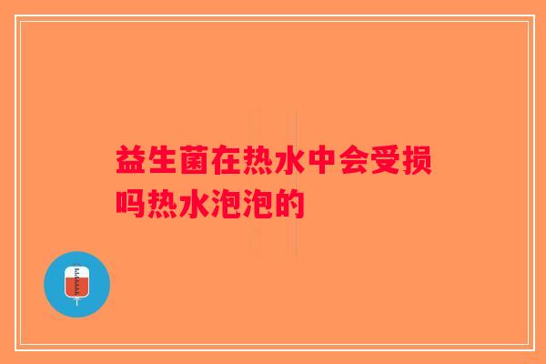 益生菌在热水中会受损吗热水泡泡的