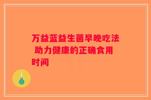 万益蓝益生菌早晚吃法 助力健康的正确食用时间 万益蓝益生菌早晚吃法 助力健康的正确食用时间