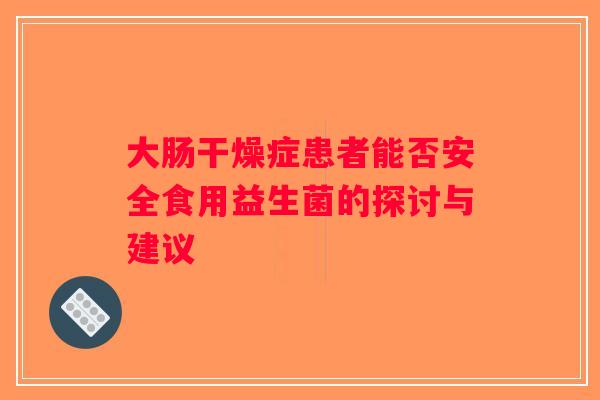 大肠干燥症患者能否安全食用益生菌的探讨与建议