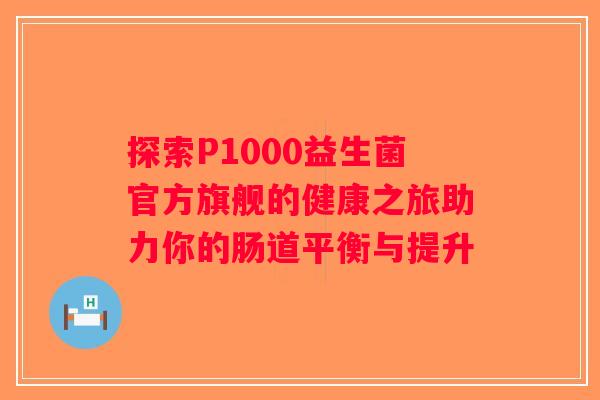 探索P1000益生菌官方旗舰的健康之旅助力你的肠道平衡与提升