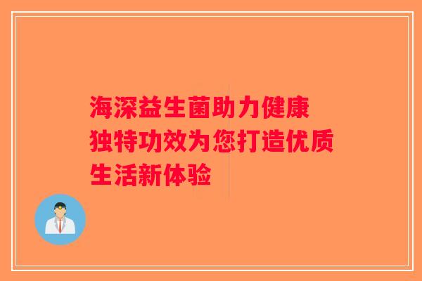 海深益生菌助力健康 独特功效为您打造优质生活新体验 海深益生菌助力健康 独特功效为您打造优质生活新体验
