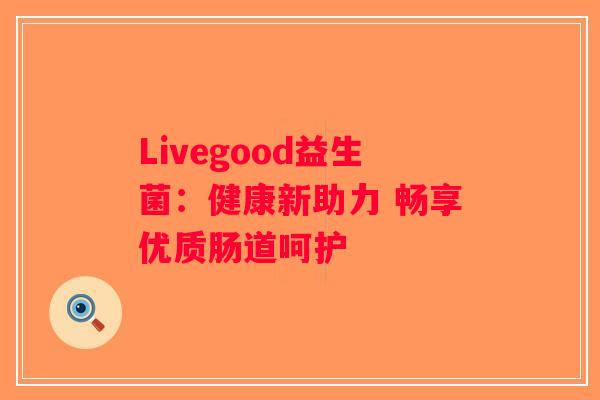 Livegood益生菌:健康新助力 畅享优质肠道呵护 Livegood益生菌:健康新助力 畅享优质肠道呵护