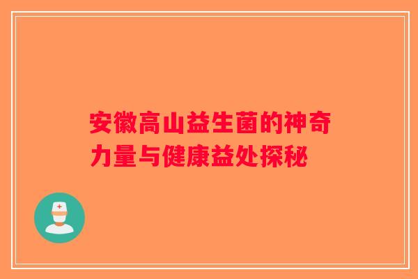 安徽高山益生菌的神奇力量与健康益处探秘 安徽高山益生菌的神奇力量与健康益处探秘