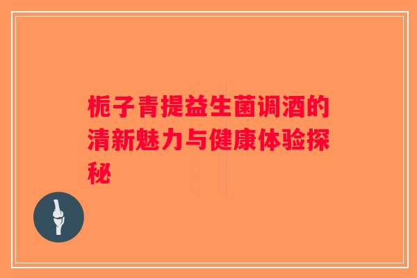 栀子青提益生菌调酒的清新魅力与健康体验探秘