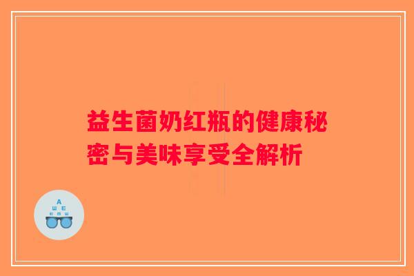 益生菌奶红瓶的健康秘密与美味享受全解析 益生菌奶红瓶的健康秘密与美味享受全解析