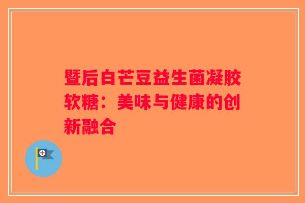 暨后白芒豆益生菌凝胶软糖：美味与健康的创新融合
