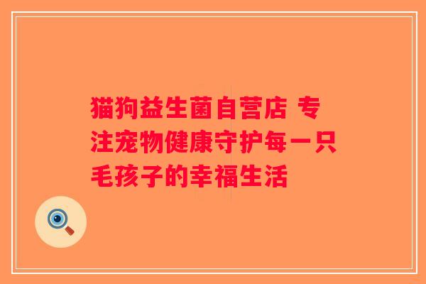 猫狗益生菌自营店 专注宠物健康守护每一只毛孩子的幸福生活
