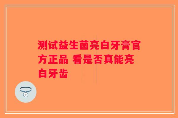 测试益生菌亮白牙膏官方正品 看是否真能亮白牙齿