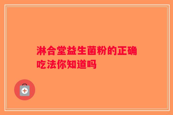 淋合堂益生菌粉的正确吃法你知道吗 淋合堂益生菌粉的正确吃法你知道吗