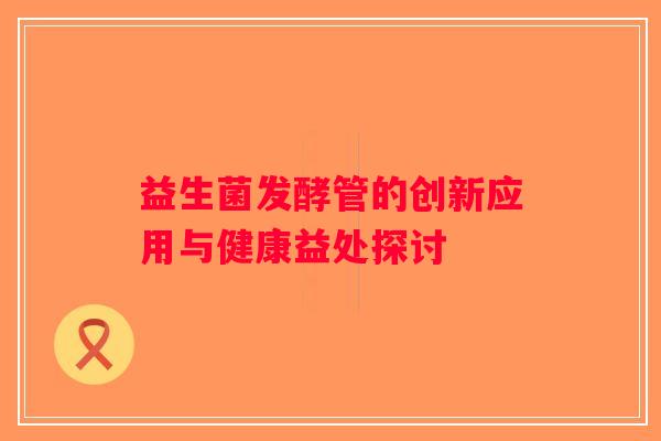 益生菌发酵管的创新应用与健康益处探讨