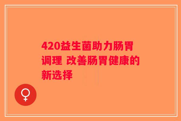 420益生菌助力肠胃调理 改善肠胃健康的新选择