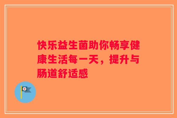 快乐益生菌助你畅享健康生活每一天,提升与肠道舒适感 快乐益生菌助你畅享健康生活每一天,提升与肠道舒适感