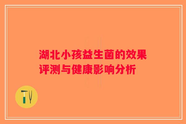 湖北小孩益生菌的效果评测与健康影响分析 湖北小孩益生菌的效果评测与健康影响分析