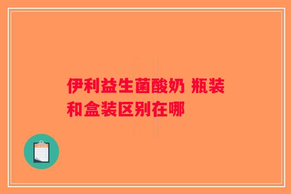 伊利益生菌酸奶 瓶装和盒装区别在哪 伊利益生菌酸奶 瓶装和盒装区别在哪