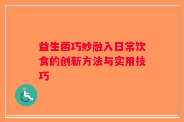 益生菌巧妙融入日常饮食的创新方法与实用技巧 益生菌巧妙融入日常饮食的创新方法与实用技巧