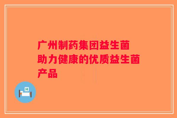 广州制药集团益生菌 助力健康的优质益生菌产品