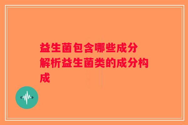 益生菌包含哪些成分 解析益生菌类的成分构成