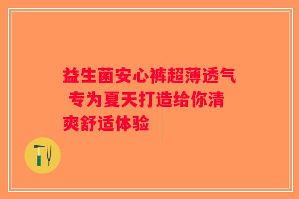 益生菌安心裤超薄透气 专为夏天打造给你清爽舒适体验 益生菌安心裤超薄透气 专为夏天打造给你清爽舒适体验