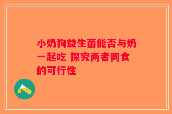 小奶狗益生菌能否与奶一起吃 探究两者同食的可行性