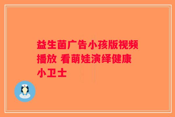 益生菌广告小孩版视频播放 看萌娃演绎健康小卫士
