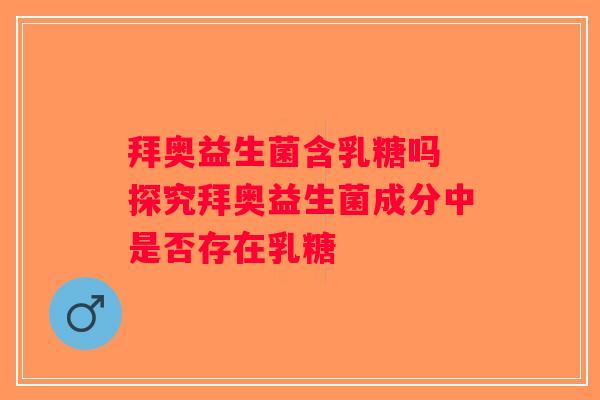拜奥益生菌含乳糖吗 探究拜奥益生菌成分中是否存在乳糖