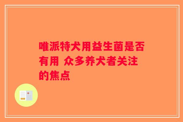 唯派特犬用益生菌是否有用 众多养犬者关注的焦点 唯派特犬用益生菌是否有用 众多养犬者关注的焦点