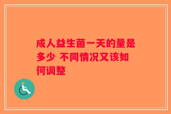 成人益生菌一天的量是多少 不同情况又该如何调整 成人益生菌一天的量是多少 不同情况又该如何调整