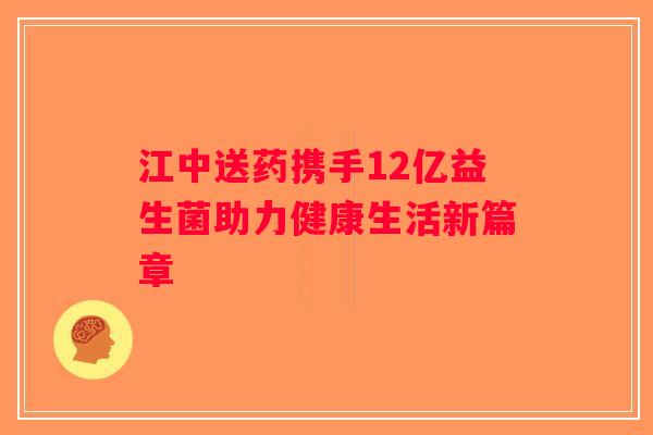 江中送药携手12亿益生菌助力健康生活新篇章