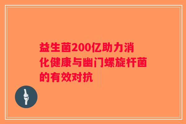 益生菌200亿助力消化健康与幽门螺旋杆菌的有效对抗