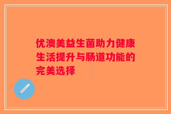 优澳美益生菌助力健康生活提升与肠道功能的完美选择
