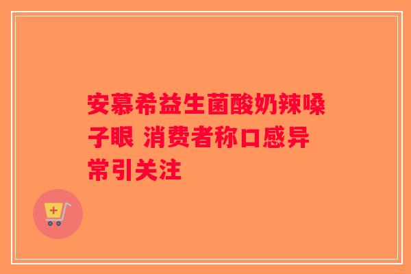 安慕希益生菌酸奶辣嗓子眼 消费者称口感异常引关注 安慕希益生菌酸奶辣嗓子眼 消费者称口感异常引关注
