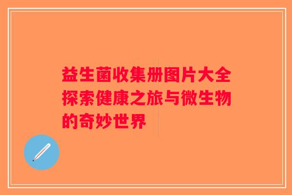 益生菌收集册图片大全探索健康之旅与微生物的奇妙世界