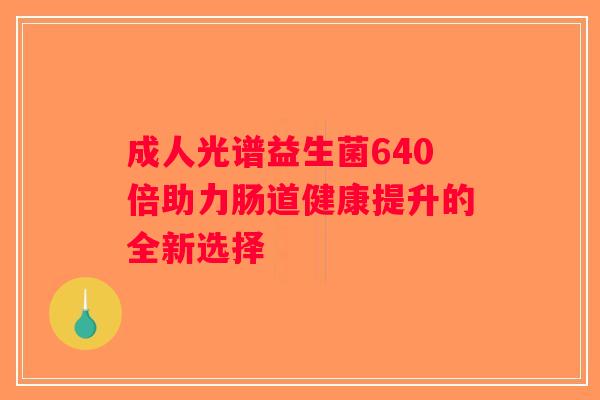 成人光谱益生菌640倍助力肠道健康提升的全新选择 成人光谱益生菌640倍助力肠道健康提升的全新选择