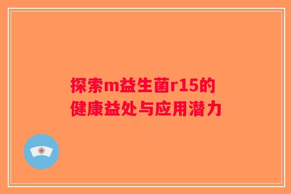 探索m益生菌r15的健康益处与应用潜力