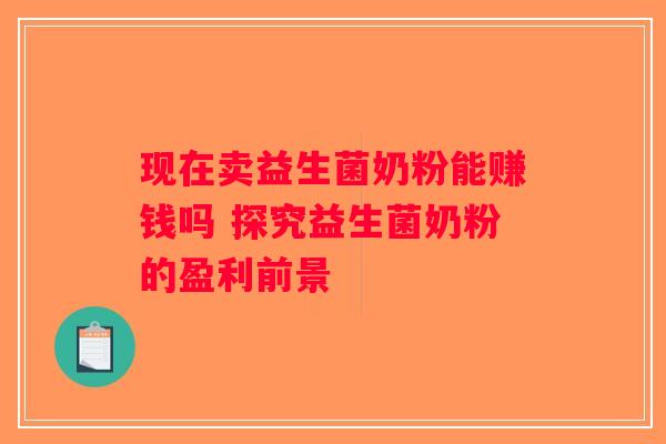 现在卖益生菌奶粉能赚钱吗 探究益生菌奶粉的盈利前景