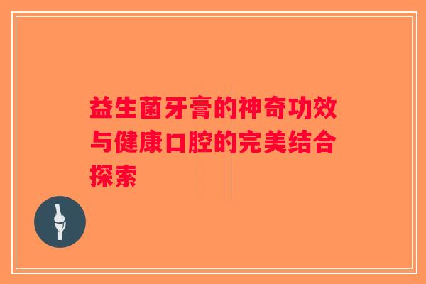 益生菌牙膏的神奇功效与健康口腔的完美结合探索
