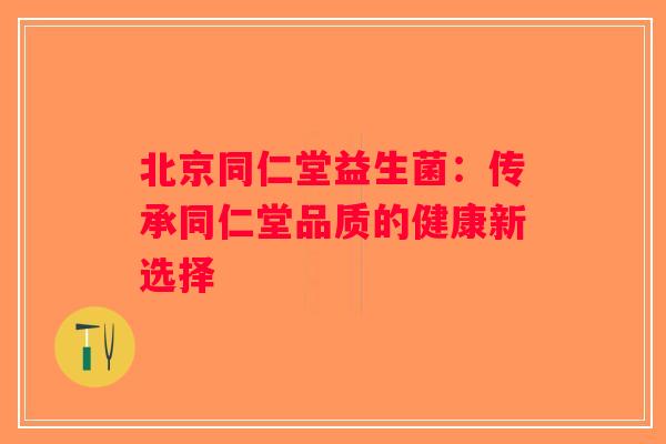 北京同仁堂益生菌：传承同仁堂品质的健康新选择