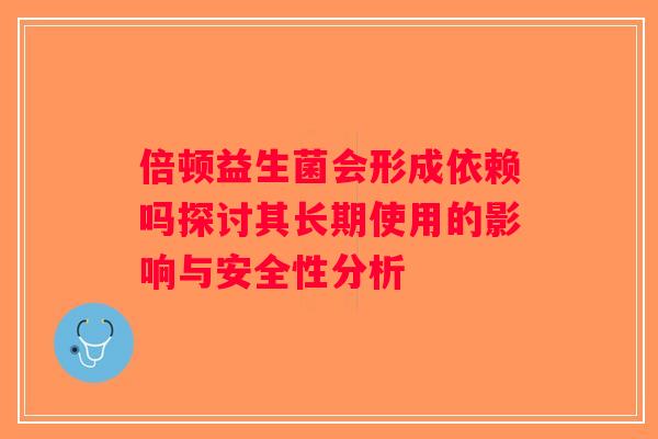 倍顿益生菌会形成依赖吗探讨其长期使用的影响与安全性分析 倍顿益生菌会形成依赖吗探讨其长期使用的影响与安全性分析