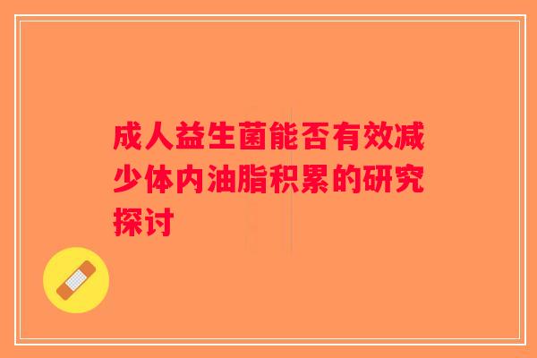 成人益生菌能否有效减少体内油脂积累的研究探讨