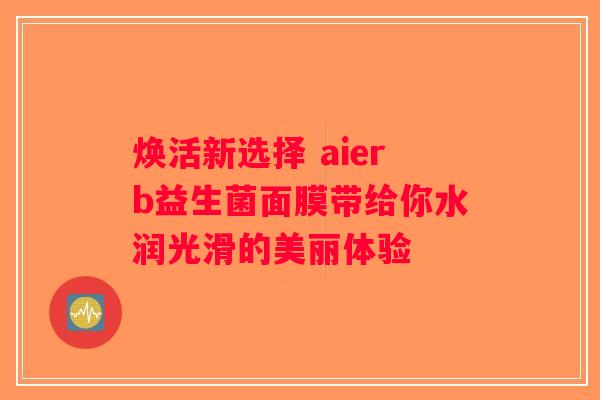焕活新选择 aierb益生菌面膜带给你水润光滑的美丽体验