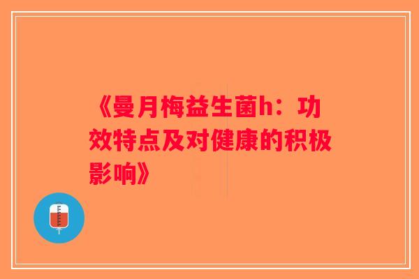 《曼月梅益生菌h:功效特点及对健康的积极影响》 《曼月梅益生菌h:功效特点及对健康的积极影响》