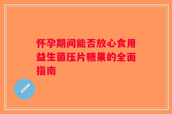 怀孕期间能否放心食用益生菌压片糖果的全面指南