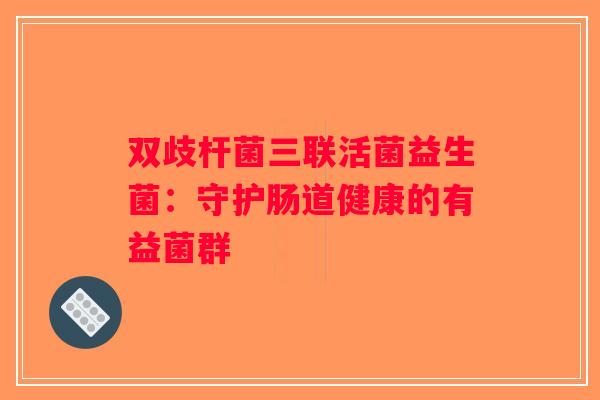 双歧杆菌三联活菌益生菌:守护肠道健康的有益菌群 双歧杆菌三联活菌益生菌:守护肠道健康的有益菌群