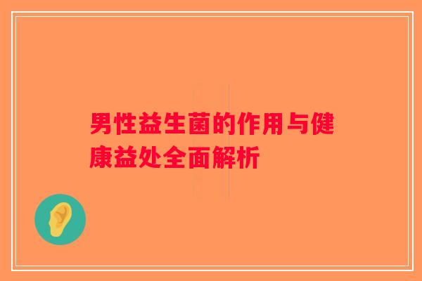 男性益生菌的作用与健康益处全面解析 男性益生菌的作用与健康益处全面解析