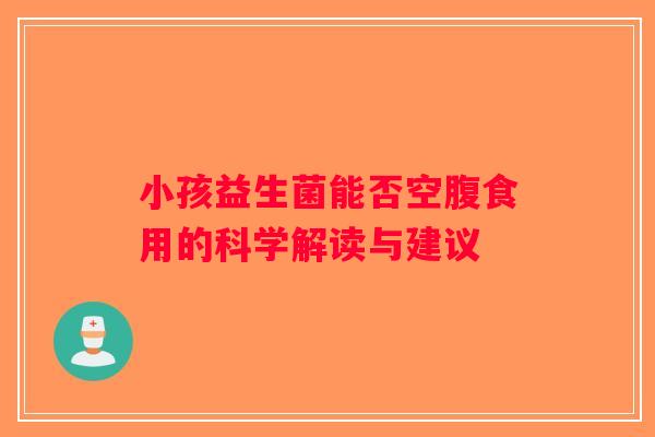 小孩益生菌能否空腹食用的科学解读与建议